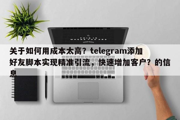 关于如何用成本太高？telegram添加好友脚本实现精准引流，快速增加客户？的信息