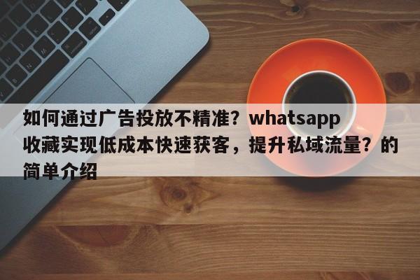 如何通过广告投放不精准？whatsapp收藏实现低成本快速获客，提升私域流量？的简单介绍