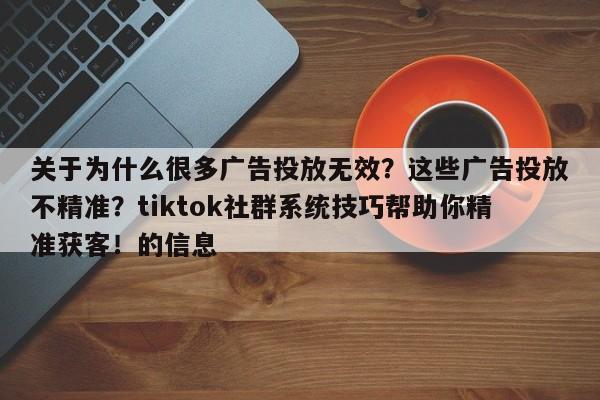 关于为什么很多广告投放无效？这些广告投放不精准？tiktok社群系统技巧帮助你精准获客！的信息
