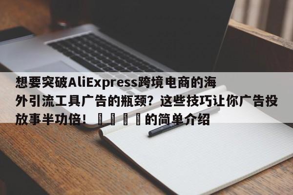 想要突破AliExpress跨境电商的海外引流工具广告的瓶颈？这些技巧让你广告投放事半功倍！🎯的简单介绍