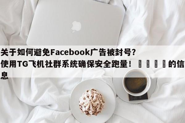 关于如何避免Facebook广告被封号？使用TG飞机社群系统确保安全跑量！🚀的信息