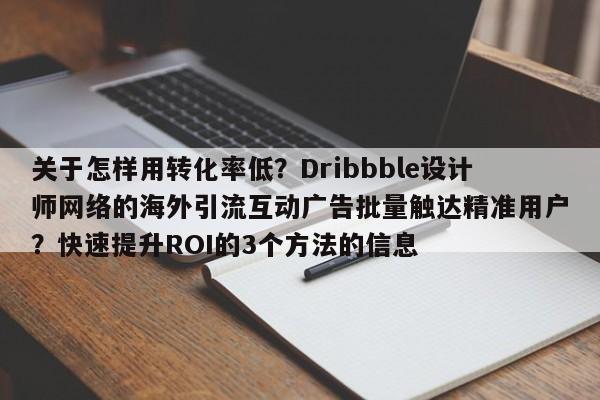 关于怎样用转化率低？Dribbble设计师网络的海外引流互动广告批量触达精准用户？快速提升ROI的3个方法的信息