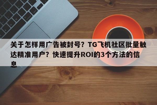 关于怎样用广告被封号？TG飞机社区批量触达精准用户？快速提升ROI的3个方法的信息