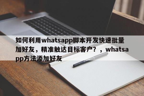 如何利用whatsapp脚本开发快速批量加好友，精准触达目标客户？，whatsapp方法添加好友