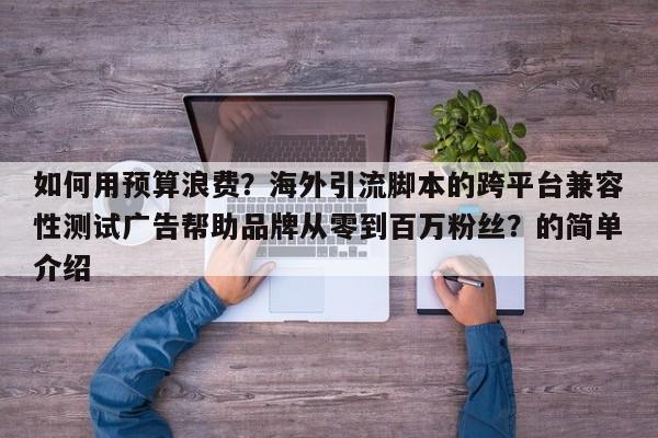 如何用预算浪费？海外引流脚本的跨平台兼容性测试广告帮助品牌从零到百万粉丝？的简单介绍