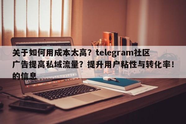 关于如何用成本太高？telegram社区广告提高私域流量？提升用户粘性与转化率！的信息
