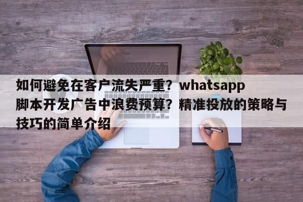 如何避免在客户流失严重？whatsapp脚本开发广告中浪费预算？精准投放的策略与技巧的简单介绍