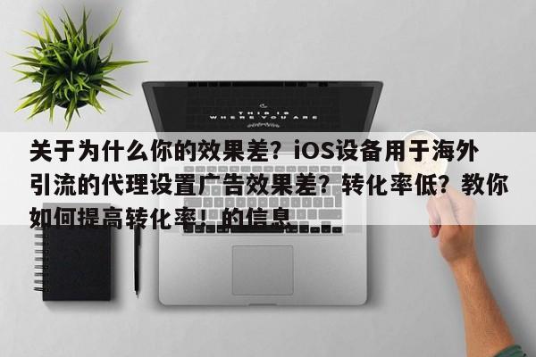 关于为什么你的效果差？iOS设备用于海外引流的代理设置广告效果差？转化率低？教你如何提高转化率！的信息