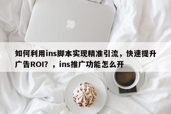 如何利用ins脚本实现精准引流，快速提升广告ROI？，ins推广功能怎么开