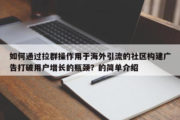如何通过拉群操作用于海外引流的社区构建广告打破用户增长的瓶颈？的简单介绍