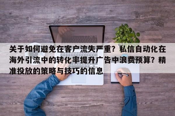关于如何避免在客户流失严重？私信自动化在海外引流中的转化率提升广告中浪费预算？精准投放的策略与技巧的信息