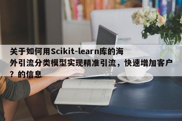 关于如何用Scikit-learn库的海外引流分类模型实现精准引流，快速增加客户？的信息
