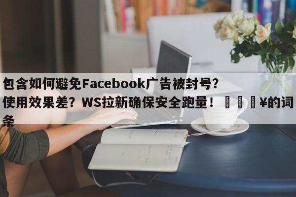 包含如何避免Facebook广告被封号？使用效果差？WS拉新确保安全跑量！💥的词条