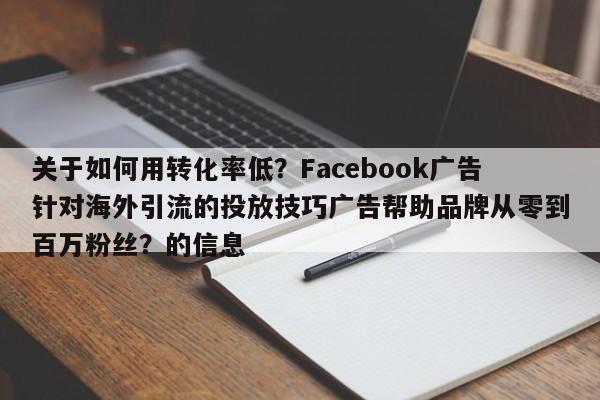 关于如何用转化率低？Facebook广告针对海外引流的投放技巧广告帮助品牌从零到百万粉丝？的信息