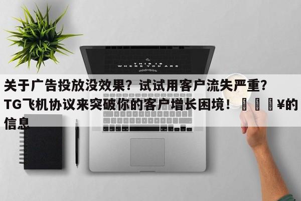 关于广告投放没效果？试试用客户流失严重？TG飞机协议来突破你的客户增长困境！🔥的信息