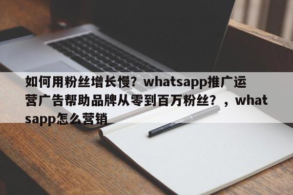 如何用粉丝增长慢？whatsapp推广运营广告帮助品牌从零到百万粉丝？，whatsapp怎么营销