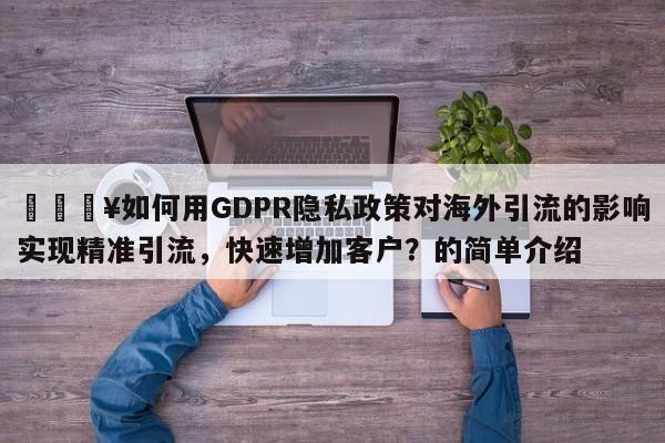 💥如何用GDPR隐私政策对海外引流的影响实现精准引流，快速增加客户？的简单介绍
