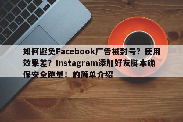 如何避免Facebook广告被封号？使用效果差？Instagram添加好友脚本确保安全跑量！的简单介绍