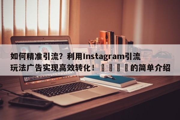 如何精准引流？利用Instagram引流玩法广告实现高效转化！🚀的简单介绍