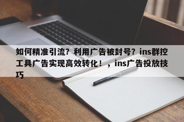 如何精准引流？利用广告被封号？ins群控工具广告实现高效转化！，ins广告投放技巧