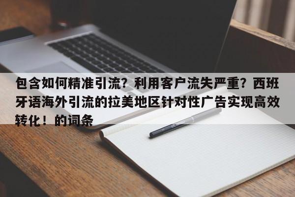 包含如何精准引流？利用客户流失严重？西班牙语海外引流的拉美地区针对性广告实现高效转化！的词条