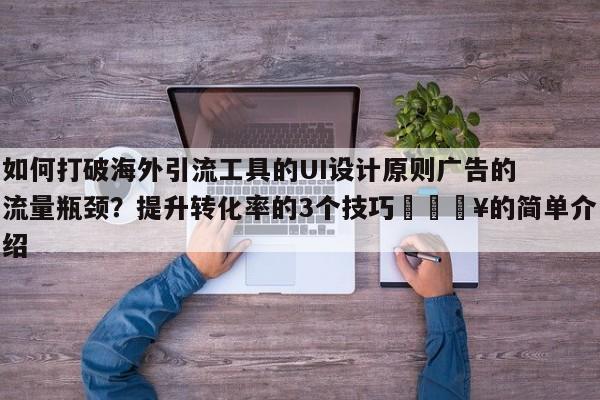 如何打破海外引流工具的UI设计原则广告的流量瓶颈？提升转化率的3个技巧🔥的简单介绍