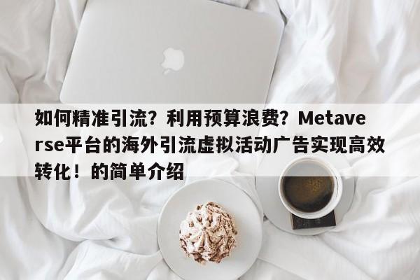 如何精准引流？利用预算浪费？Metaverse平台的海外引流虚拟活动广告实现高效转化！的简单介绍