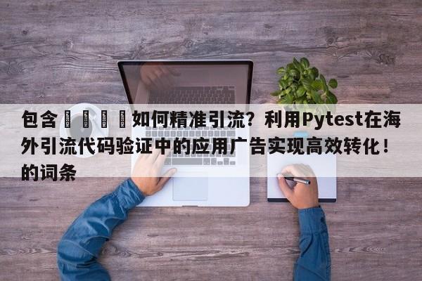 包含📈如何精准引流？利用Pytest在海外引流代码验证中的应用广告实现高效转化！的词条
