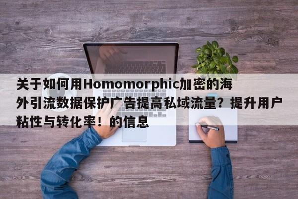 关于如何用Homomorphic加密的海外引流数据保护广告提高私域流量？提升用户粘性与转化率！的信息