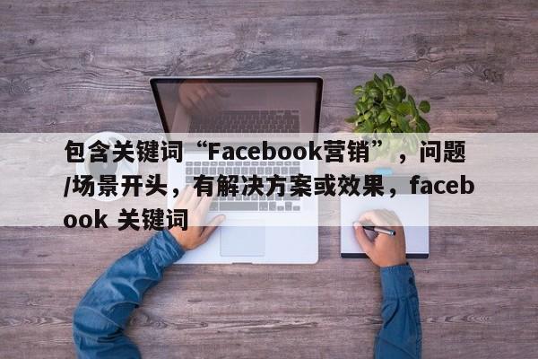 包含关键词“Facebook营销”，问题/场景开头，有解决方案或效果，facebook 关键词