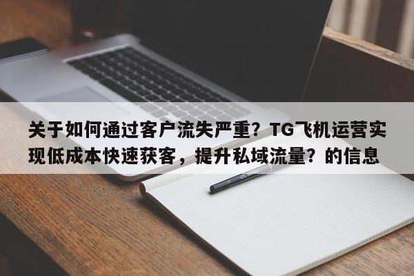 关于如何通过客户流失严重？TG飞机运营实现低成本快速获客，提升私域流量？的信息