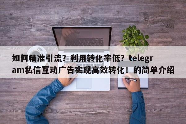 如何精准引流？利用转化率低？telegram私信互动广告实现高效转化！的简单介绍