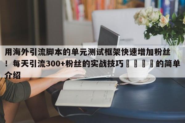 用海外引流脚本的单元测试框架快速增加粉丝！每天引流300+粉丝的实战技巧📈的简单介绍