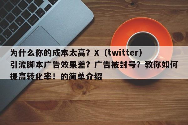 为什么你的成本太高？X（twitter）引流脚本广告效果差？广告被封号？教你如何提高转化率！的简单介绍