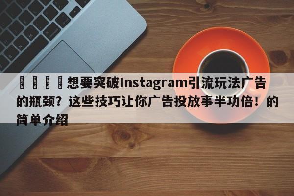 📈想要突破Instagram引流玩法广告的瓶颈？这些技巧让你广告投放事半功倍！的简单介绍