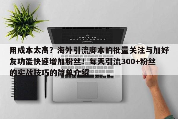 用成本太高？海外引流脚本的批量关注与加好友功能快速增加粉丝！每天引流300+粉丝的实战技巧的简单介绍