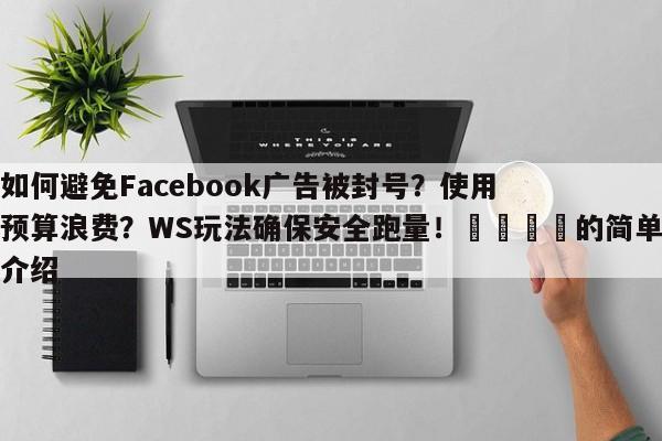 如何避免Facebook广告被封号？使用预算浪费？WS玩法确保安全跑量！📌的简单介绍