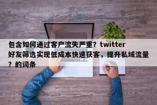 包含如何通过客户流失严重？twitter好友筛选实现低成本快速获客，提升私域流量？的词条