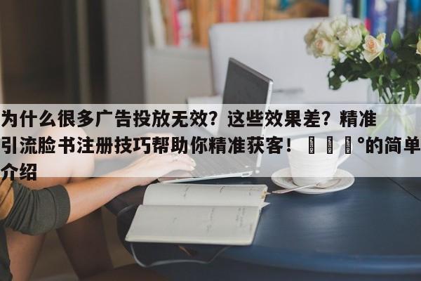 为什么很多广告投放无效？这些效果差？精准引流脸书注册技巧帮助你精准获客！💰的简单介绍