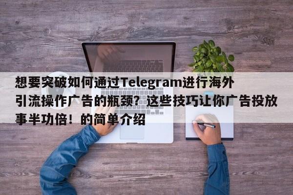 想要突破如何通过Telegram进行海外引流操作广告的瓶颈？这些技巧让你广告投放事半功倍！的简单介绍