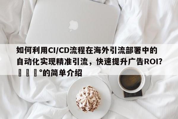 如何利用CI/CD流程在海外引流部署中的自动化实现精准引流，快速提升广告ROI？💰的简单介绍