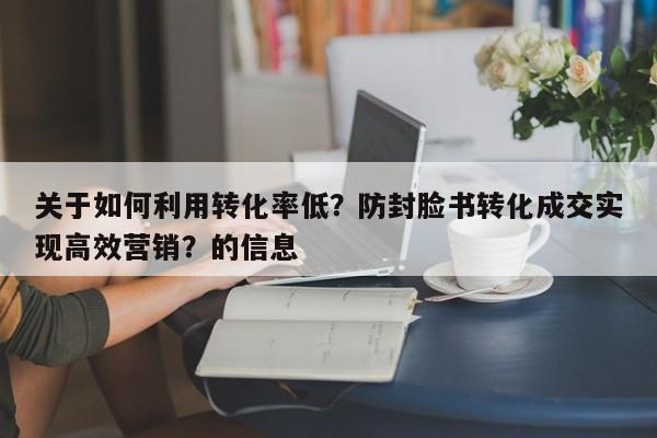 关于如何利用转化率低？防封脸书转化成交实现高效营销？的信息
