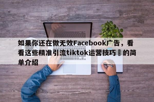 如果你还在做无效Facebook广告，看看这些精准引流tiktok运营技巧⚡的简单介绍