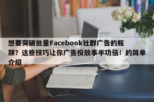 想要突破批量Facebook社群广告的瓶颈？这些技巧让你广告投放事半功倍！的简单介绍