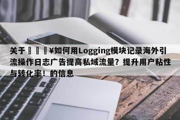 关于🔥如何用Logging模块记录海外引流操作日志广告提高私域流量？提升用户粘性与转化率！的信息
