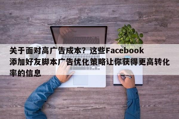 关于面对高广告成本？这些Facebook添加好友脚本广告优化策略让你获得更高转化率的信息