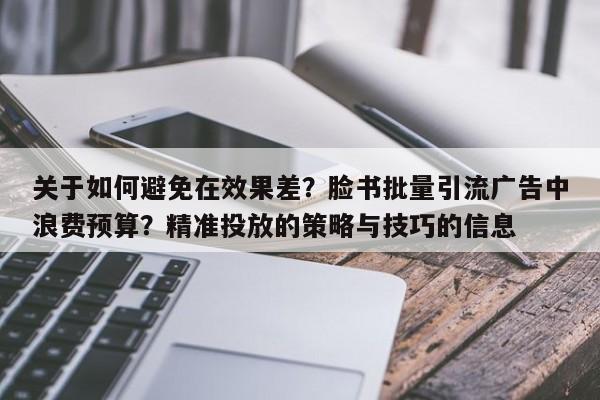 关于如何避免在效果差？脸书批量引流广告中浪费预算？精准投放的策略与技巧的信息