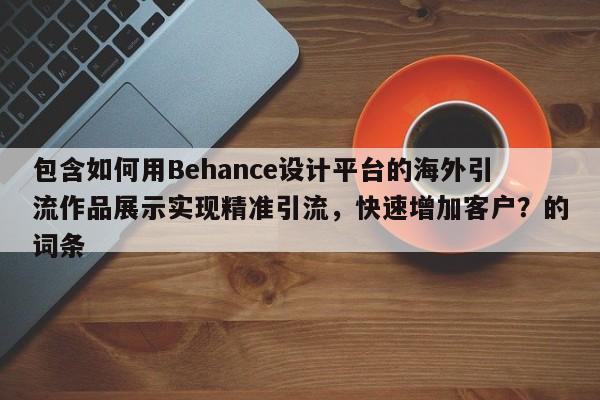 包含如何用Behance设计平台的海外引流作品展示实现精准引流，快速增加客户？的词条