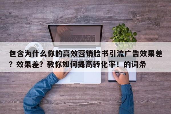 包含为什么你的高效营销脸书引流广告效果差？效果差？教你如何提高转化率！的词条