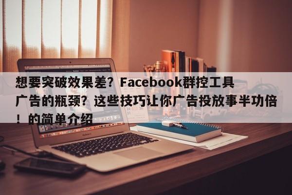 想要突破效果差？Facebook群控工具广告的瓶颈？这些技巧让你广告投放事半功倍！的简单介绍